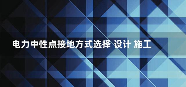 电力中性点接地方式选择 设计 施工 运行与改造手册